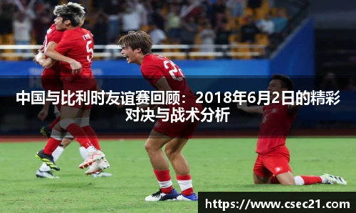 中国与比利时友谊赛回顾：2018年6月2日的精彩对决与战术分析