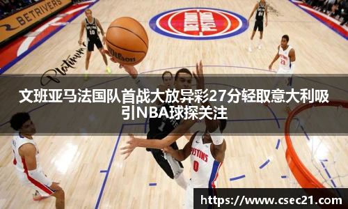 文班亚马法国队首战大放异彩27分轻取意大利吸引NBA球探关注
